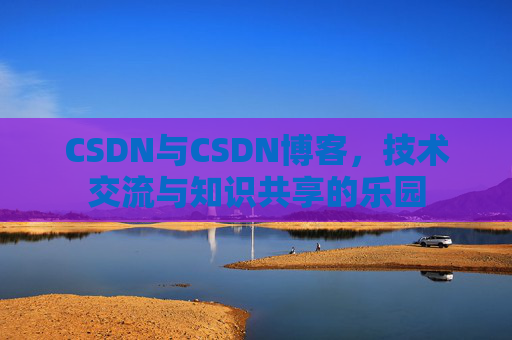 CSDN与CSDN博客，技术交流与知识共享的乐园