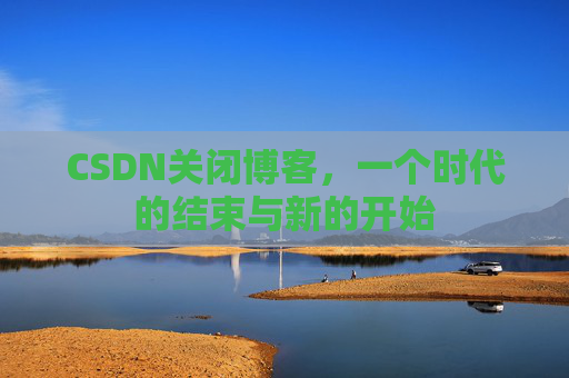 CSDN关闭博客，一个时代的结束与新的开始